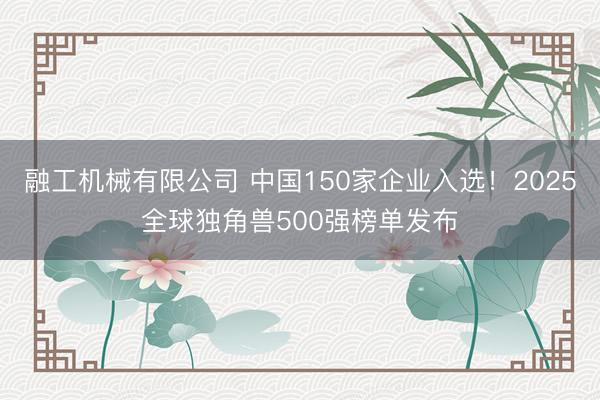 融工机械有限公司 中国150家企业入选！2025全球独角兽500强榜单发布
