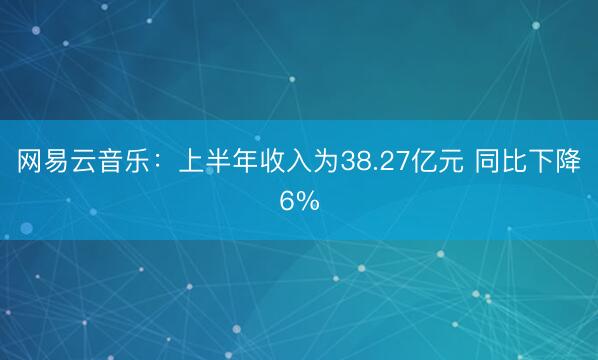 网易云音乐：上半年收入为38.27亿元 同比下降6%