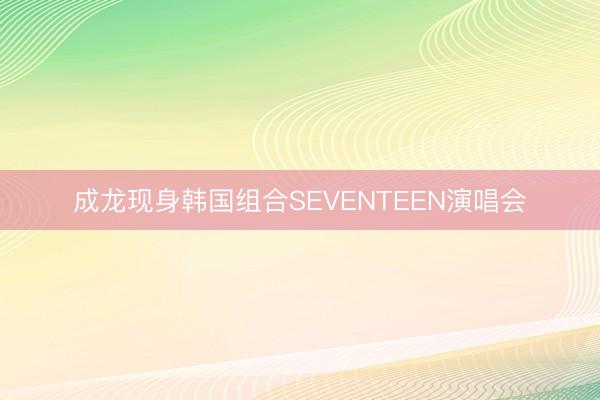 成龙现身韩国组合SEVENTEEN演唱会