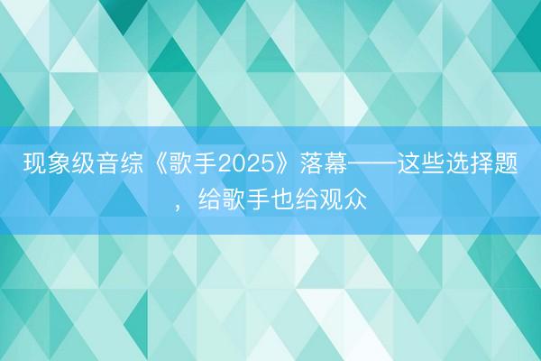 现象级音综《歌手2025》落幕——这些选择题，给歌手也给观众
