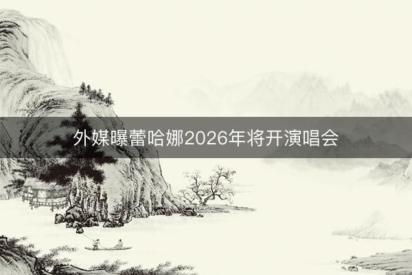 外媒曝蕾哈娜2026年将开演唱会
