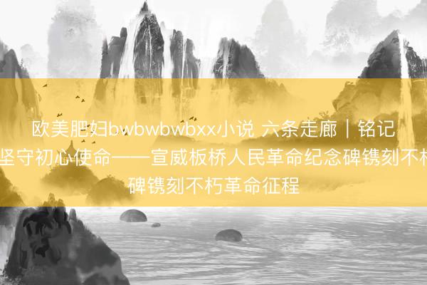 欧美肥妇bwbwbwbxx小说 六条走廊｜铭记峥嵘岁月 坚守初心使命——宣威板桥人民革命纪念碑镌刻不朽革命征程