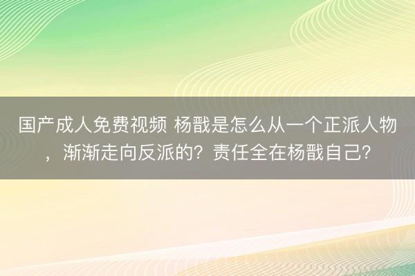 国产成人免费视频 杨戬是怎么从一个正派人物，渐渐走向反派的？责任全在杨戬自己？
