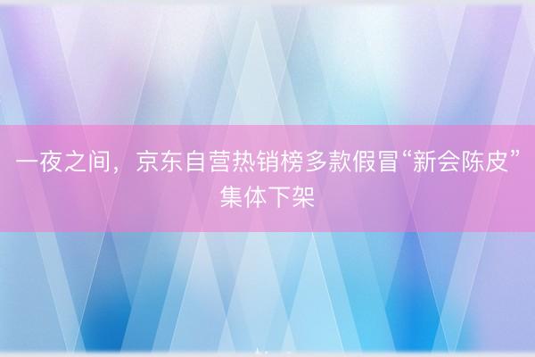 一夜之间，京东自营热销榜多款假冒“新会陈皮”集体下架