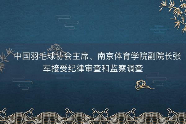 ​中国羽毛球协会主席、南京体育学院副院长张军接受纪律审查和监察调查