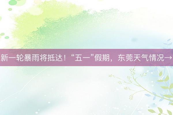 新一轮暴雨将抵达！“五一”假期，东莞天气情况→