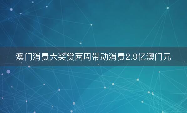 澳门消费大奖赏两周带动消费2.9亿澳门元