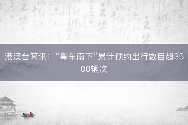 港澳台简讯：“粤车南下”累计预约出行数目超3500辆次
