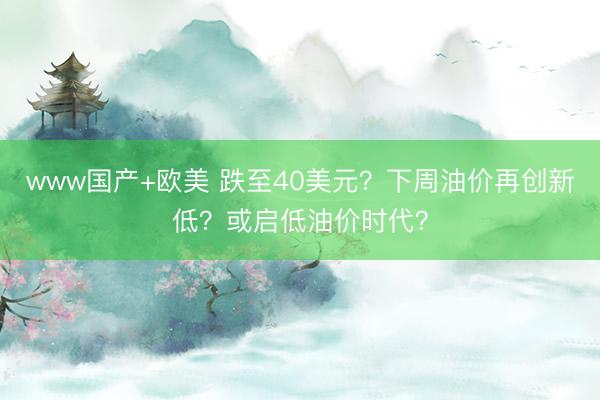 www国产+欧美 跌至40美元？下周油价再创新低？或启低油价时代？