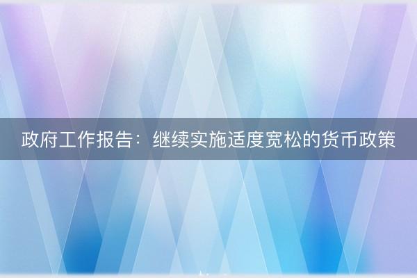 政府工作报告：继续实施适度宽松的货币政策