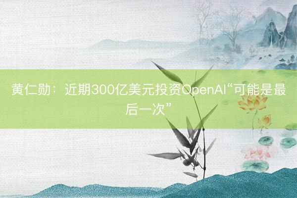 黄仁勋：近期300亿美元投资OpenAI“可能是最后一次”