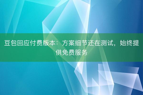 豆包回应付费版本：方案细节还在测试，始终提供免费服务