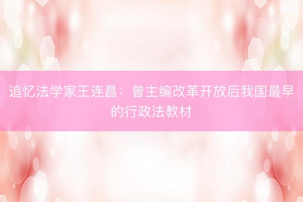 追忆法学家王连昌：曾主编改革开放后我国最早的行政法教材