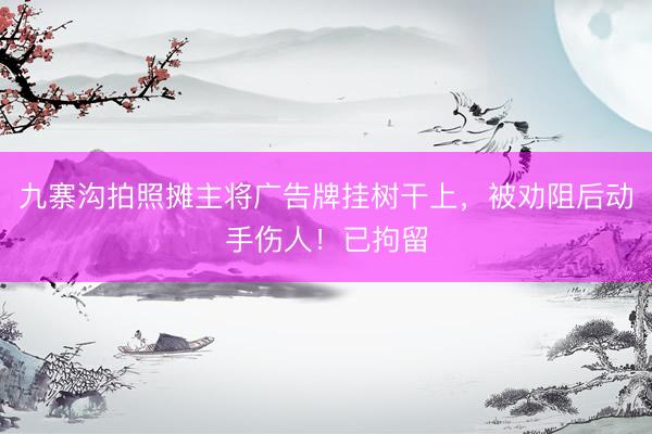 九寨沟拍照摊主将广告牌挂树干上，被劝阻后动手伤人！已拘留