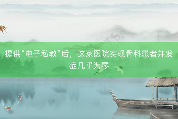 提供“电子私教”后，这家医院实现骨科患者并发症几乎为零