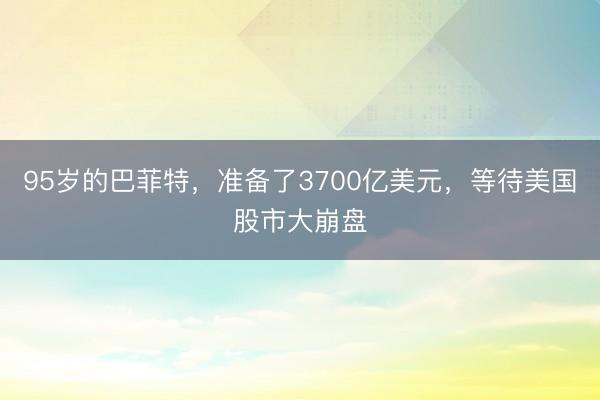 95岁的巴菲特，准备了3700亿美元，等待美国股市大崩盘
