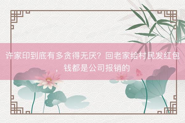 许家印到底有多贪得无厌？回老家给村民发红包，钱都是公司报销的