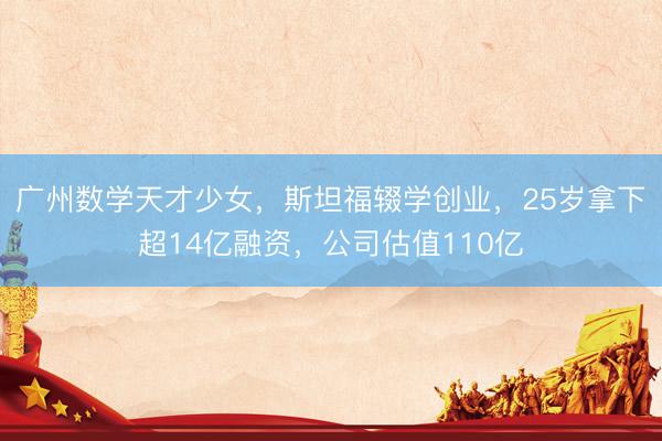 广州数学天才少女，斯坦福辍学创业，25岁拿下超14亿融资，公司估值110亿