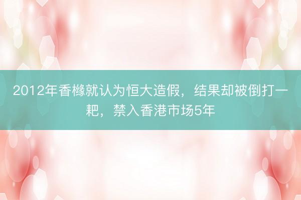 2012年香橼就认为恒大造假，结果却被倒打一耙，禁入香港市场5年