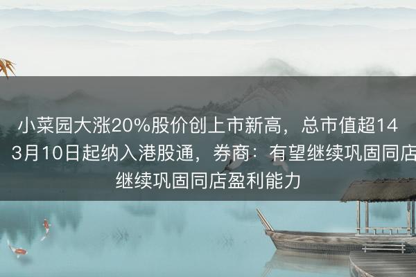 小菜园大涨20%股价创上市新高，总市值超140亿港元！3月10日起纳入港股通，券商：有望继续巩固同店盈利能力