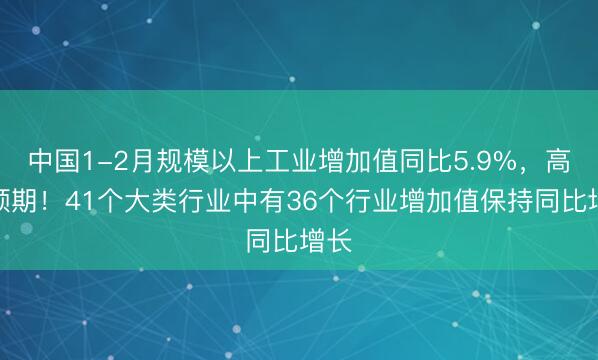 中国1-2月规模以上工业增加值同比5.9%，高于预期！41个大类行业中有36个行业增加值保持同比增长