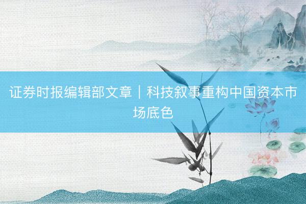 证券时报编辑部文章｜科技叙事重构中国资本市场底色