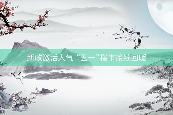 新政激活人气 “五一”楼市接续回暖