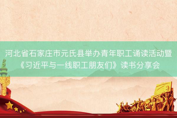 河北省石家庄市元氏县举办青年职工诵读活动暨《习近平与一线职工朋友们》读书分享会