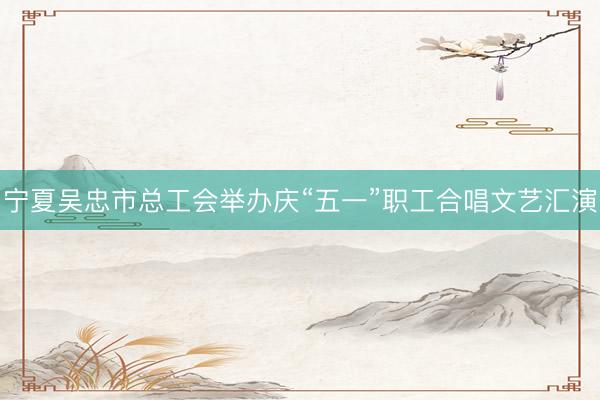 宁夏吴忠市总工会举办庆“五一”职工合唱文艺汇演