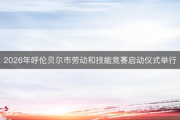 2026年呼伦贝尔市劳动和技能竞赛启动仪式举行