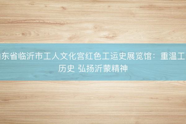 山东省临沂市工人文化宫红色工运史展览馆：重温工运历史 弘扬沂蒙精神