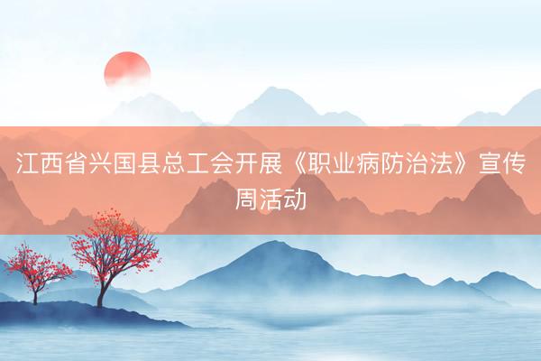 江西省兴国县总工会开展《职业病防治法》宣传周活动