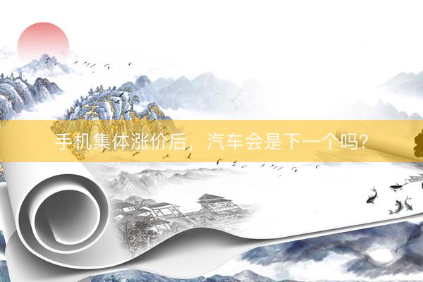 手机集体涨价后，汽车会是下一个吗？