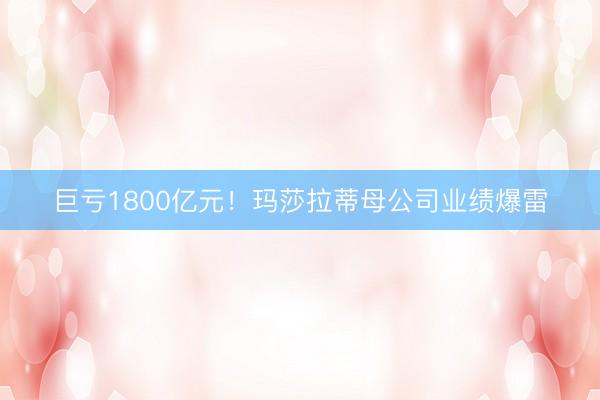 巨亏1800亿元！玛莎拉蒂母公司业绩爆雷