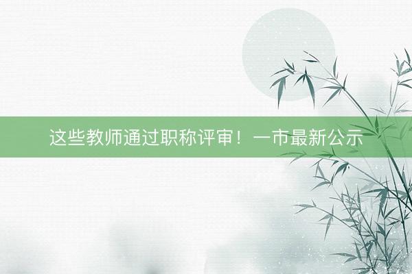 这些教师通过职称评审！一市最新公示