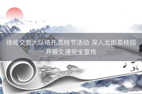 徐闻交管大队依托荔枝节活动 深入北街荔枝园开展交通安全宣传