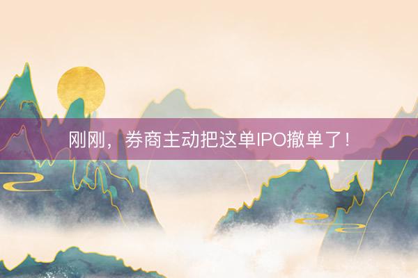 刚刚，券商主动把这单IPO撤单了！