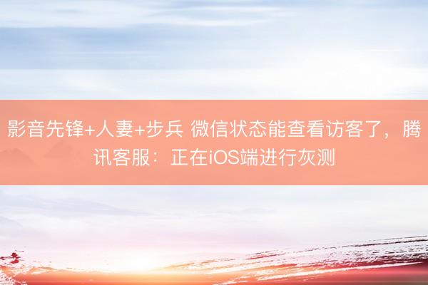 影音先锋+人妻+步兵 微信状态能查看访客了，腾讯客服：正在iOS端进行灰测