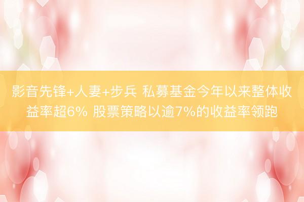 影音先锋+人妻+步兵 私募基金今年以来整体收益率超6% 股票策略以逾7%的收益率领跑