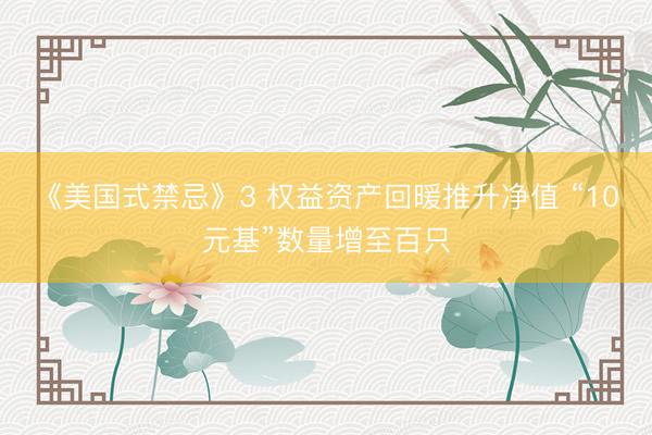 《美国式禁忌》3 权益资产回暖推升净值 “10元基”数量增至百只