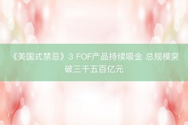 《美国式禁忌》3 FOF产品持续吸金 总规模突破三千五百亿元