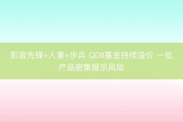 影音先锋+人妻+步兵 QDII基金持续溢价 一批产品密集提示风险