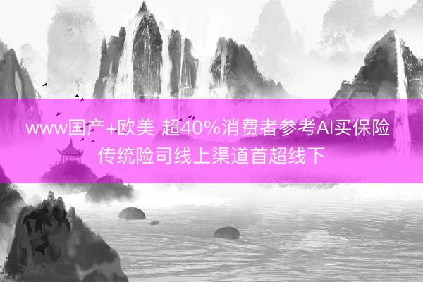 www国产+欧美 超40%消费者参考AI买保险 传统险司线上渠道首超线下