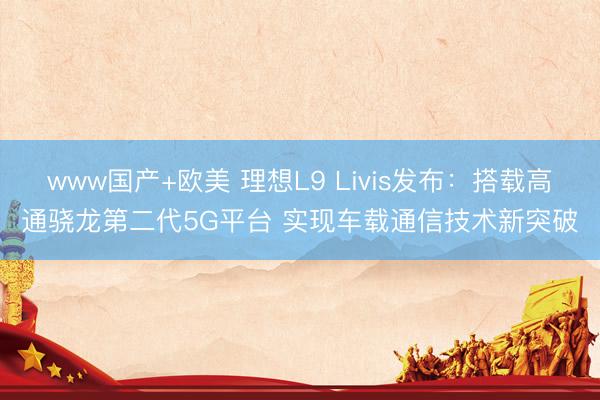 www国产+欧美 理想L9 Livis发布：搭载高通骁龙第二代5G平台 实现车载通信技术新突破