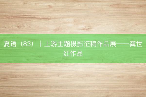 夏语（83）｜上游主题摄影征稿作品展——龚世红作品