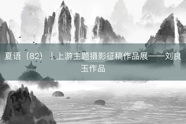夏语（82）｜上游主题摄影征稿作品展——刘良玉作品