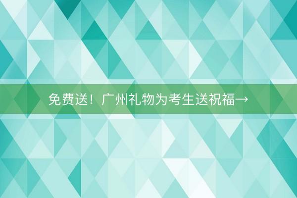 免费送！广州礼物为考生送祝福→