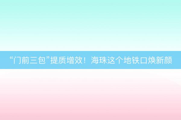 “门前三包”提质增效!海珠这个地铁口焕新颜