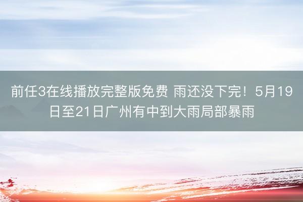 前任3在线播放完整版免费 雨还没下完！5月19日至21日广州有中到大雨局部暴雨