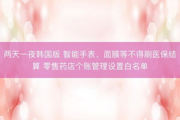 两天一夜韩国版 智能手表、面膜等不得刷医保结算 零售药店个账管理设置白名单